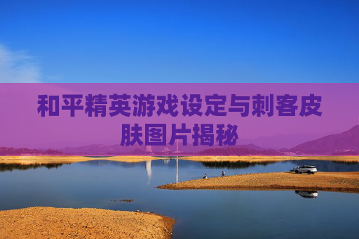 和平精英游戏设定与刺客皮肤图片揭秘