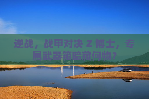 逆战，战甲对决 Z 博士，专属武器箱暗藏何物？