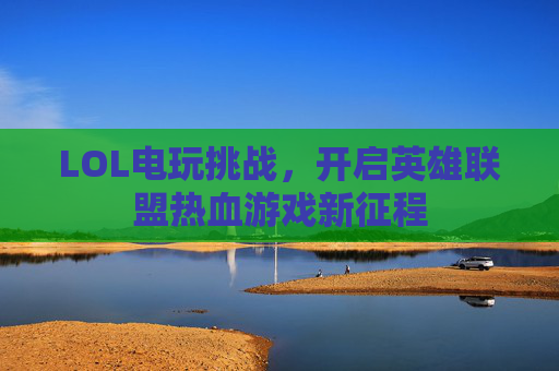 LOL电玩挑战，开启英雄联盟热血游戏新征程