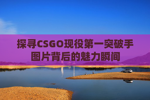 探寻CSGO现役第一突破手图片背后的魅力瞬间