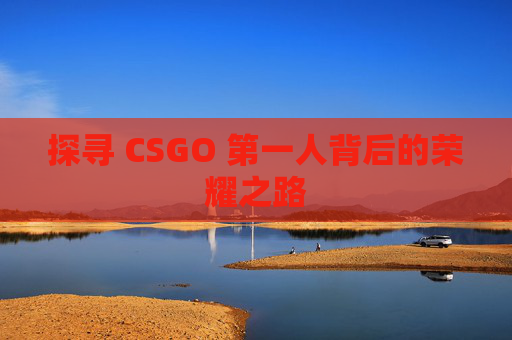 探寻 CSGO 第一人背后的荣耀之路