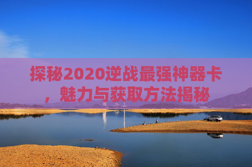 探秘2020逆战最强神器卡，魅力与获取方法揭秘
