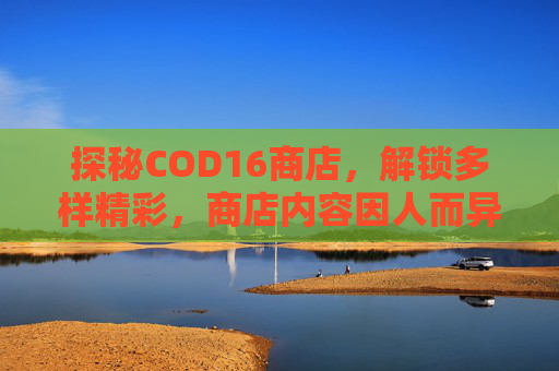 探秘COD16商店，解锁多样精彩，商店内容因人而异？