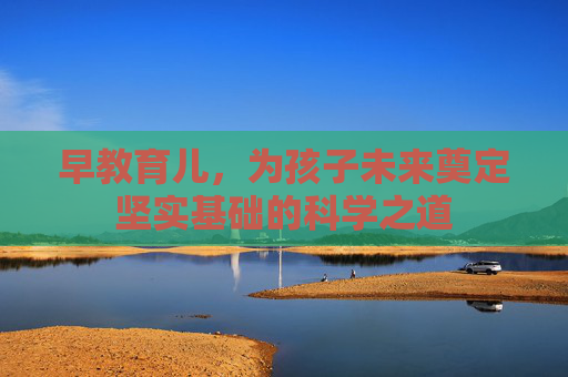 早教育儿，为孩子未来奠定坚实基础的科学之道