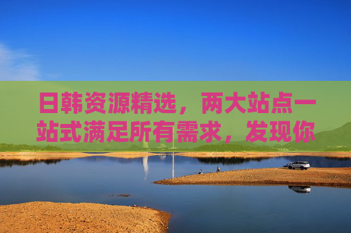 日韩资源精选,两大站点一站式满足所有需求,发现你的新天地! 日韩资源精选,两大站点一站式满足所有需求,发现你的新天地!