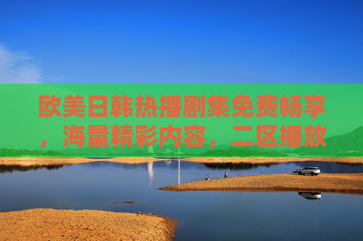 欧美日韩热播剧集免费畅享,海量精彩内容,二区播放一网打尽! 欧美日韩热播剧集免费畅享,海量精彩内容,二区播放一网打尽!
