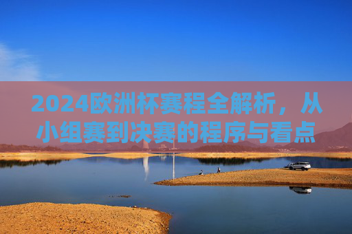 2024欧洲杯赛程全解析,从小组赛到决赛的程序与看点 2024欧洲杯赛程全解析,从小组赛到决赛的程序与看点