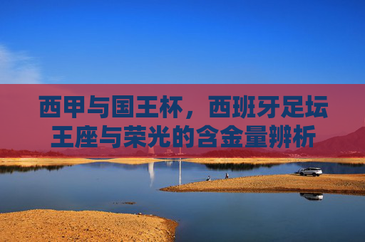 西甲与国王杯,西班牙足坛王座与荣光的含金量辨析 西甲与国王杯,西班牙足坛王座与荣光的含金量辨析