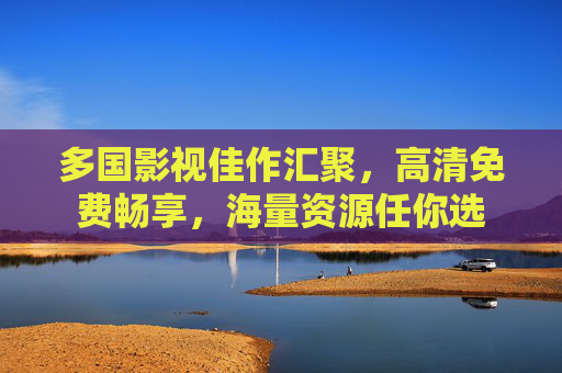 多国影视佳作汇聚，高清免费畅享，海量资源任你选