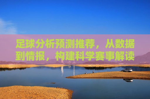 足球分析预测推荐,从数据到情报,构建科学赛事解读体系 足球分析预测推荐,从数据到情报,构建科学赛事解读体系