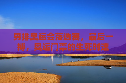 男排奥运会落选赛,最后一搏,奥运门票的生死时速 男排奥运会落选赛,最后一搏,奥运门票的生死时速