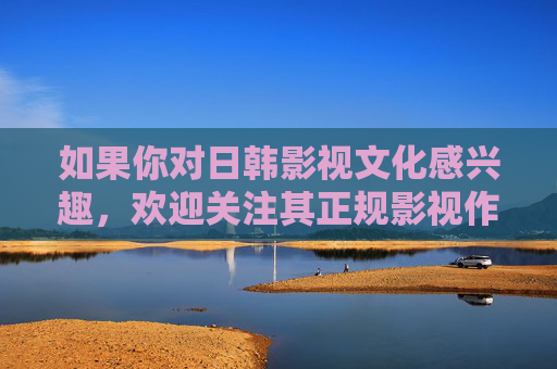 如果你对日韩影视文化感兴趣,欢迎关注其正规影视作品,探讨剧情、角色、文化内涵等积极话题,共同分享健康的文化体验。让我们携手抵制不良信息,弘扬正能量,为构建文明和谐的社会环境贡献力量 如果你对日韩影视文化感兴趣,欢迎关注其正规影视作品,探讨剧情、角色、文化内涵等积极话题,共同分享健康的文化体验。让我们携手抵制不良信息,弘扬正能量,为构建文明和谐的社会环境贡献力量