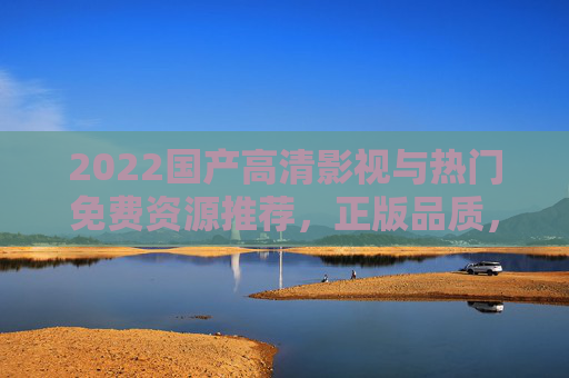 2022国产高清影视与热门免费资源推荐,正版品质,免费畅享 2022国产高清影视与热门免费资源推荐,正版品质,免费畅享