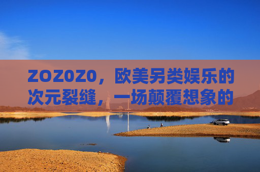ZOZ0Z0,欧美另类娱乐的次元裂缝,一场颠覆想象的感官革命 ZOZ0Z0,欧美另类娱乐的次元裂缝,一场颠覆想象的感官革命