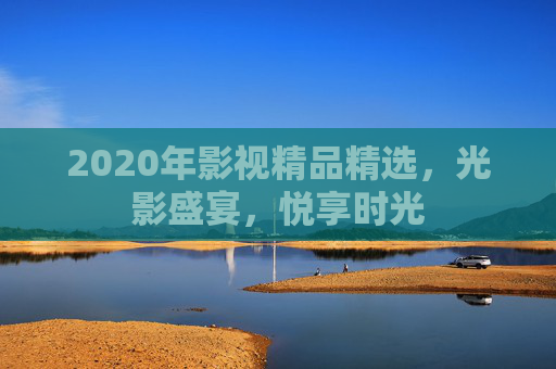 2020年影视精品精选,光影盛宴,悦享时光 2020年影视精品精选,光影盛宴,悦享时光
