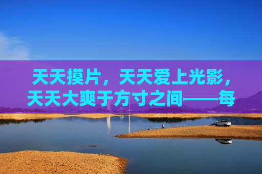 天天摸片,天天爱上光影,天天大爽于方寸之间——每日轻松娱乐,与好片撞个满怀 天天摸片,天天爱上光影,天天大爽于方寸之间——每日轻松娱乐,与好片撞个满怀