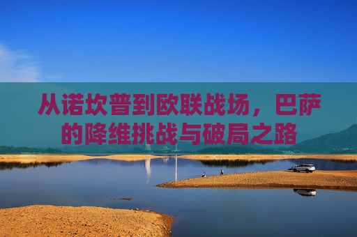 从诺坎普到欧联战场，巴萨的降维挑战与破局之路