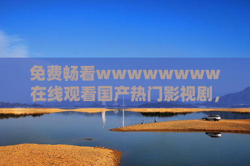 免费畅看wwwwwwww在线观看国产热门影视剧,尽享高清流畅追剧体验 免费畅看wwwwwwww在线观看国产热门影视剧,尽享高清流畅追剧体验