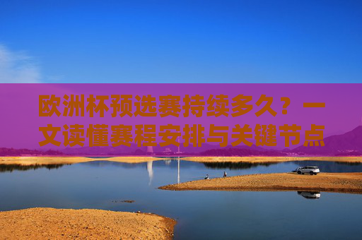 欧洲杯预选赛持续多久？一文读懂赛程安排与关键节点