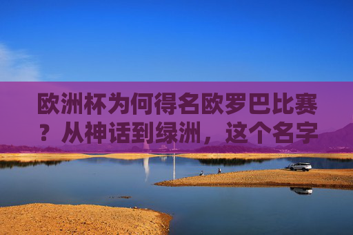 欧洲杯为何得名欧罗巴比赛?从神话到绿洲,这个名字藏着欧洲足球的魂 欧洲杯为何得名欧罗巴比赛?从神话到绿洲,这个名字藏着欧洲足球的魂