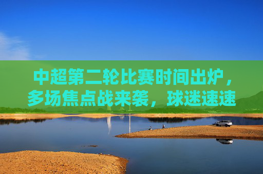 中超第二轮比赛时间出炉,多场焦点战来袭,球迷速速收藏! 中超第二轮比赛时间出炉,多场焦点战来袭,球迷速速收藏!