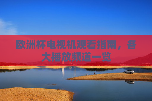 欧洲杯电视机观看指南,各大播放频道一览 欧洲杯电视机观看指南,各大播放频道一览