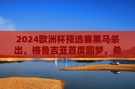 2024欧洲杯预选赛黑马杀出,格鲁吉亚首度圆梦,希腊老将逆袭,东欧力量崛起 2024欧洲杯预选赛黑马杀出,格鲁吉亚首度圆梦,希腊老将逆袭,东欧力量崛起