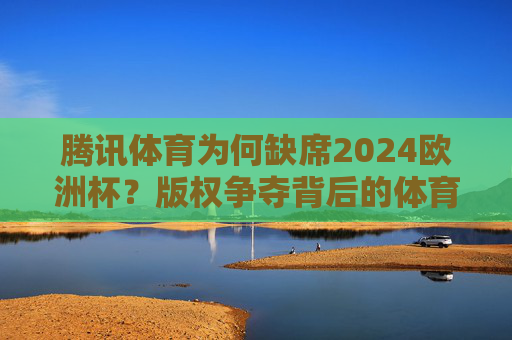 腾讯体育为何缺席2024欧洲杯？版权争夺背后的体育媒体格局之变