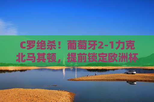 C罗绝杀!葡萄牙2-1力克北马其顿,提前锁定欧洲杯席位 C罗绝杀!葡萄牙2-1力克北马其顿,提前锁定欧洲杯席位