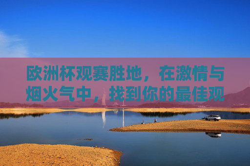 欧洲杯观赛胜地,在激情与烟火气中,找到你的最佳观赛坐标 欧洲杯观赛胜地,在激情与烟火气中,找到你的最佳观赛坐标