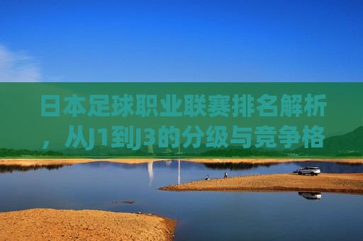 日本足球职业联赛排名解析，从J1到J3的分级与竞争格局
