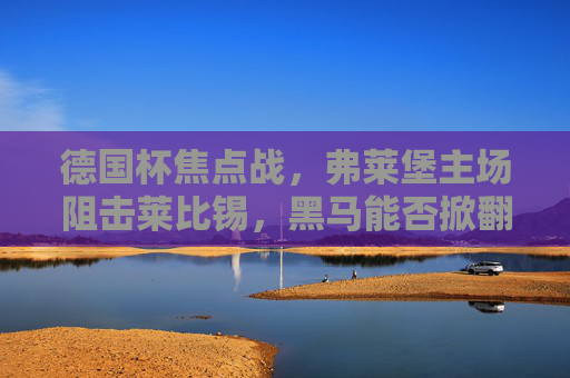 德国杯焦点战,弗莱堡主场阻击莱比锡,黑马能否掀翻豪门? 德国杯焦点战,弗莱堡主场阻击莱比锡,黑马能否掀翻豪门?