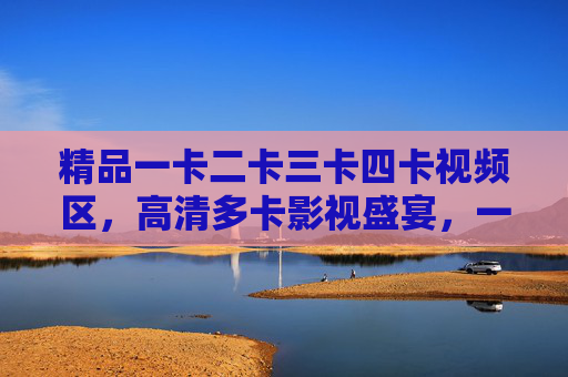 精品一卡二卡三卡四卡视频区,高清多卡影视盛宴,一站式满足你的观影需求 精品一卡二卡三卡四卡视频区,高清多卡影视盛宴,一站式满足你的观影需求