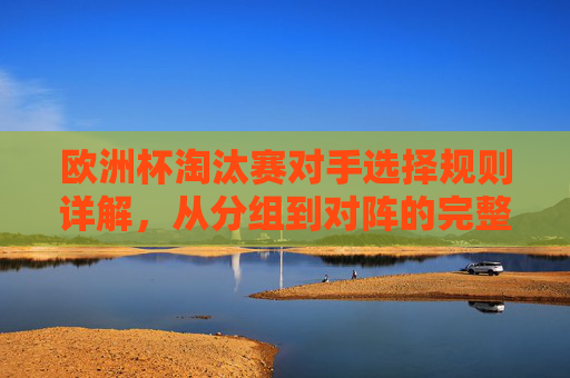 欧洲杯淘汰赛对手选择规则详解,从分组到对阵的完整逻辑 欧洲杯淘汰赛对手选择规则详解,从分组到对阵的完整逻辑