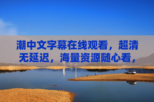 潮中文字幕在线观看,超清无延迟,海量资源随心看,畅享极致观影体验 潮中文字幕在线观看,超清无延迟,海量资源随心看,畅享极致观影体验
