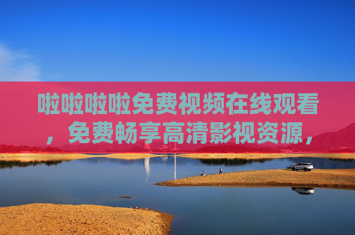 啦啦啦啦免费视频在线观看,免费畅享高清影视资源,精彩视频在线看 啦啦啦啦免费视频在线观看,免费畅享高清影视资源,精彩视频在线看