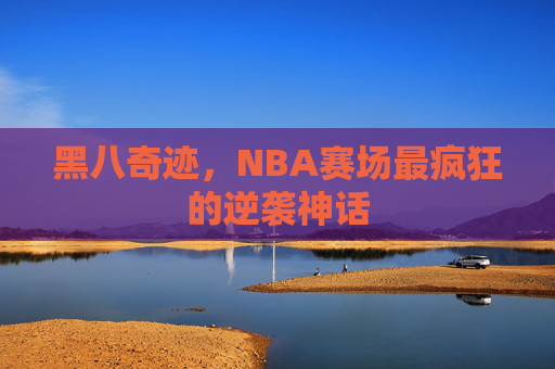 黑八奇迹,NBA赛场最疯狂的逆袭神话 黑八奇迹,NBA赛场最疯狂的逆袭神话
