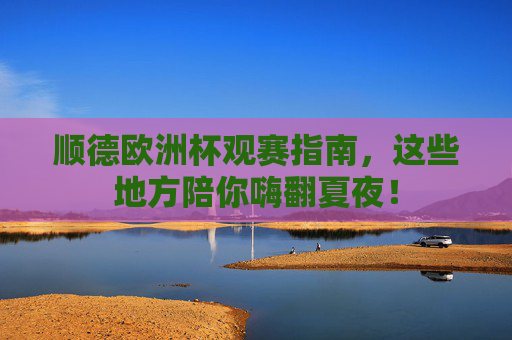 顺德欧洲杯观赛指南,这些地方陪你嗨翻夏夜! 顺德欧洲杯观赛指南,这些地方陪你嗨翻夏夜!