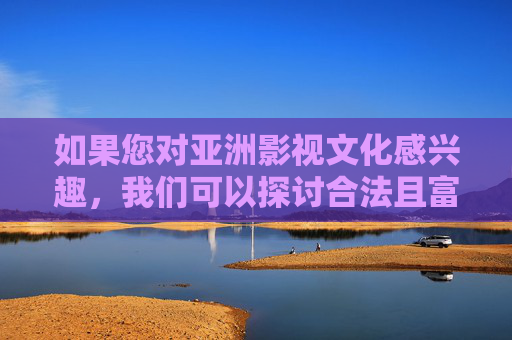 如果您对亚洲影视文化感兴趣,我们可以探讨合法且富有价值的影视内容,例如 如果您对亚洲影视文化感兴趣,我们可以探讨合法且富有价值的影视内容,例如