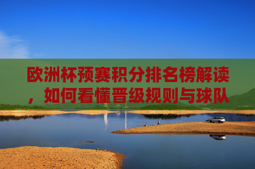 欧洲杯预赛积分排名榜解读，如何看懂晋级规则与球队形势