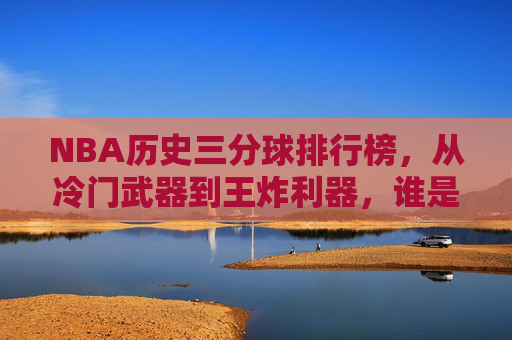 NBA历史三分球排行榜,从冷门武器到王炸利器,谁是历史第一射手? NBA历史三分球排行榜,从冷门武器到王炸利器,谁是历史第一射手?