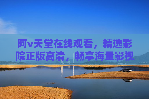 阿v天堂在线观看，精选影院正版高清，畅享海量影视盛宴