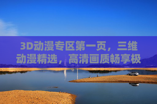 3D动漫专区第一页，三维动漫精选，高清画质畅享极致剧情