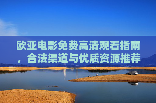 欧亚电影免费高清观看指南,合法渠道与优质资源推荐 欧亚电影免费高清观看指南,合法渠道与优质资源推荐