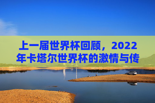 上一届世界杯回顾，2022年卡塔尔世界杯的激情与传奇