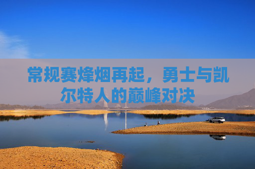 常规赛烽烟再起,勇士与凯尔特人的巅峰对决 常规赛烽烟再起,勇士与凯尔特人的巅峰对决