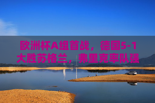欧洲杯A组首战，德国5-1大胜苏格兰，弗里克率队强势开启卫冕征程
