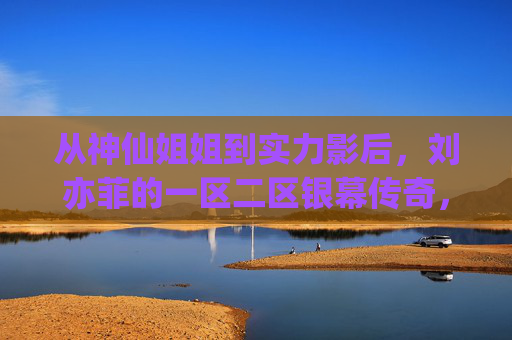 从神仙姐姐到实力影后，刘亦菲的一区二区银幕传奇，解码东方美人的永恒魅力