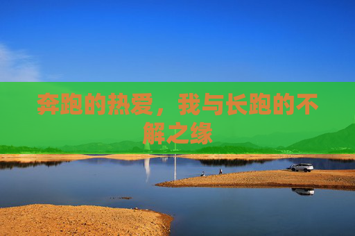 奔跑的热爱,我与长跑的不解之缘 奔跑的热爱,我与长跑的不解之缘