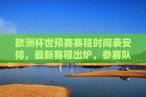 欧洲杯世预赛赛程时间表安排,最新赛程出炉,参赛队伍与关键节点一览 欧洲杯世预赛赛程时间表安排,最新赛程出炉,参赛队伍与关键节点一览